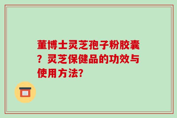 董博士灵芝孢子粉胶囊？灵芝保健品的功效与使用方法？-第1张图片-破壁灵芝孢子粉研究指南