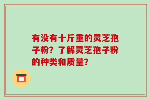 有没有十斤重的灵芝孢子粉？了解灵芝孢子粉的种类和质量？-第1张图片-破壁灵芝孢子粉研究指南