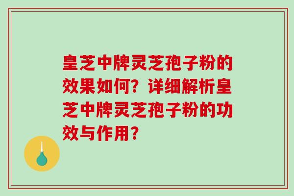 皇芝中牌灵芝孢子粉的效果如何？详细解析皇芝中牌灵芝孢子粉的功效与作用？-第1张图片-破壁灵芝孢子粉研究指南