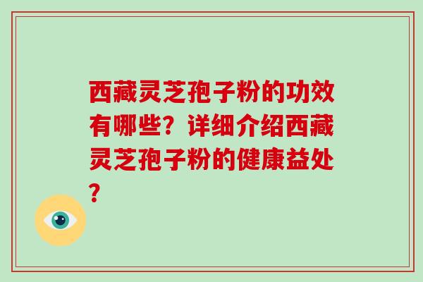 西藏灵芝孢子粉的功效有哪些？详细介绍西藏灵芝孢子粉的健康益处？-第1张图片-破壁灵芝孢子粉研究指南