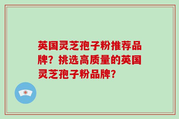 英国灵芝孢子粉推荐品牌？挑选高质量的英国灵芝孢子粉品牌？-第1张图片-破壁灵芝孢子粉研究指南