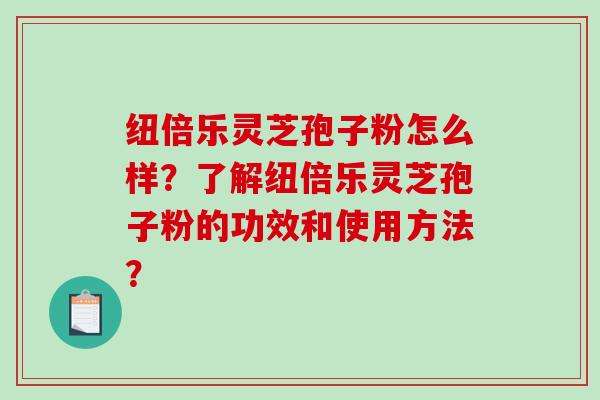 纽倍乐灵芝孢子粉怎么样？了解纽倍乐灵芝孢子粉的功效和使用方法？-第1张图片-破壁灵芝孢子粉研究指南