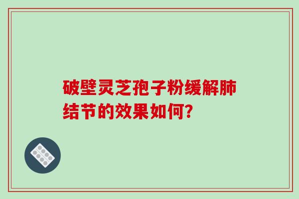 破壁灵芝孢子粉缓解肺结节的效果如何？-第1张图片-破壁灵芝孢子粉研究指南