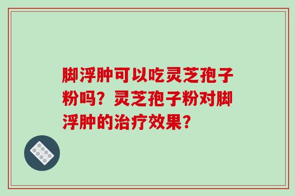 脚浮肿可以吃灵芝孢子粉吗?灵芝孢子粉对脚浮肿的治疗效果?-第1张图片-破壁灵芝孢子粉研究指南 脚浮肿可以吃灵芝孢子粉吗?灵芝孢子粉对脚浮肿的治疗效果?-第1张图片-破壁灵芝孢子粉研究指南