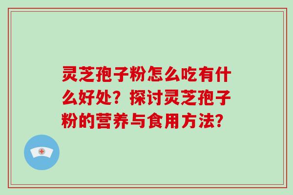 灵芝孢子粉怎么吃有什么好处？探讨灵芝孢子粉的营养与食用方法？-第1张图片-破壁灵芝孢子粉研究指南