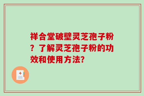 祥合堂破壁灵芝孢子粉？了解灵芝孢子粉的功效和使用方法？-第1张图片-破壁灵芝孢子粉研究指南