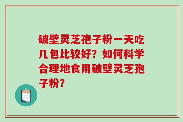 破壁灵芝孢子粉一天吃几包比较好？如何科学合理地食用破壁灵芝孢子粉？-第1张图片-破壁灵芝孢子粉研究指南