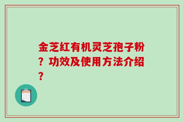 金芝红有机灵芝孢子粉？功效及使用方法介绍？-第1张图片-破壁灵芝孢子粉研究指南