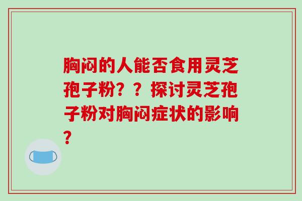 胸闷的人能否食用灵芝孢子粉？？探讨灵芝孢子粉对胸闷症状的影响？-第1张图片-破壁灵芝孢子粉研究指南