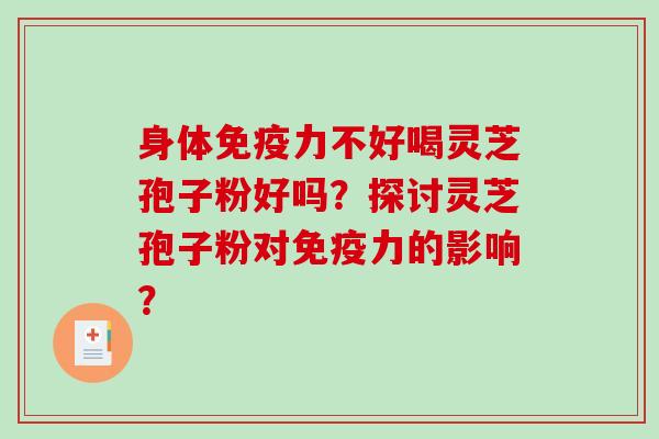 身体免疫力不好喝灵芝孢子粉好吗?探讨灵芝孢子粉对免疫力的影响?-第1张图片-破壁灵芝孢子粉研究指南 身体免疫力不好喝灵芝孢子粉好吗?探讨灵芝孢子粉对免疫力的影响?-第1张图片-破壁灵芝孢子粉研究指南