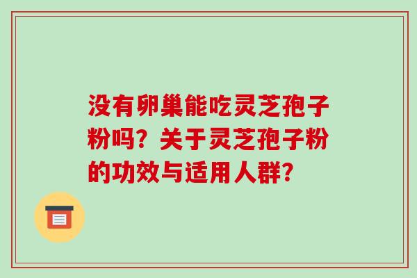 没有卵巢能吃灵芝孢子粉吗？关于灵芝孢子粉的功效与适用人群？-第1张图片-破壁灵芝孢子粉研究指南