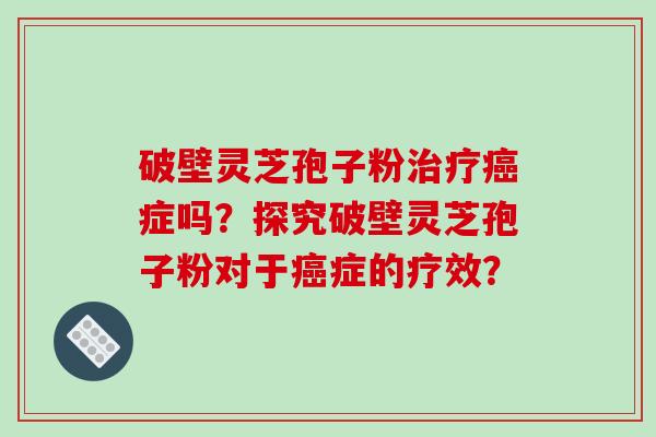 破壁灵芝孢子粉治疗癌症吗?探究破壁灵芝孢子粉对于癌症的疗效?-第1张图片-破壁灵芝孢子粉研究指南 破壁灵芝孢子粉治疗癌症吗?探究破壁灵芝孢子粉对于癌症的疗效?-第1张图片-破壁灵芝孢子粉研究指南