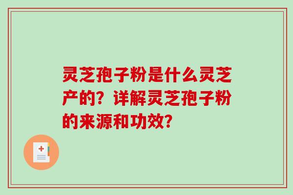 灵芝孢子粉是什么灵芝产的?详解灵芝孢子粉的来源和功效?-第1张图片-破壁灵芝孢子粉研究指南 灵芝孢子粉是什么灵芝产的?详解灵芝孢子粉的来源和功效?-第1张图片-破壁灵芝孢子粉研究指南