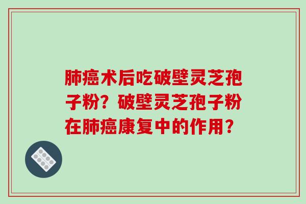 肺癌术后吃破壁灵芝孢子粉?破壁灵芝孢子粉在肺癌康复中的作用?-第1张图片-破壁灵芝孢子粉研究指南 肺癌术后吃破壁灵芝孢子粉?破壁灵芝孢子粉在肺癌康复中的作用?-第1张图片-破壁灵芝孢子粉研究指南