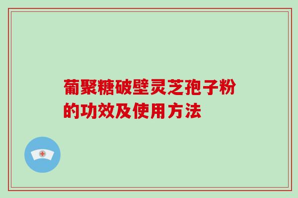 葡聚糖破壁灵芝孢子粉的功效及使用方法-第1张图片-破壁灵芝孢子粉研究指南