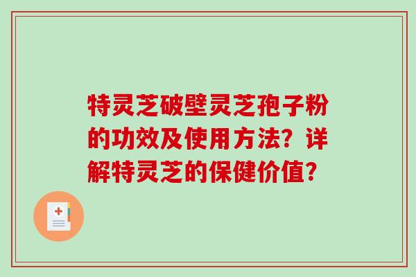 特灵芝破壁灵芝孢子粉的功效及使用方法？详解特灵芝的保健价值？-第1张图片-破壁灵芝孢子粉研究指南