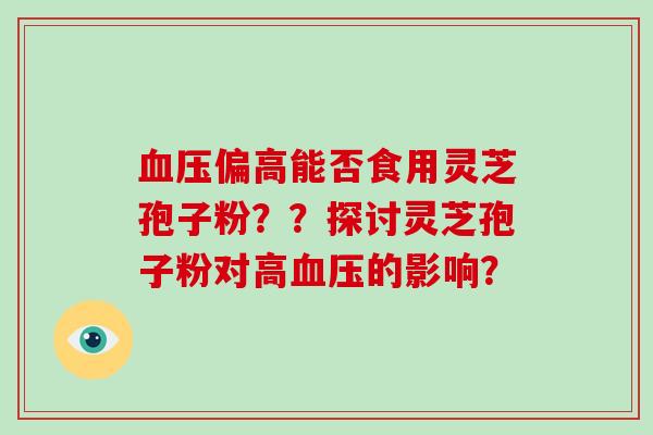 血压偏高能否食用灵芝孢子粉??探讨灵芝孢子粉对高血压的影响?-第1张图片-破壁灵芝孢子粉研究指南 血压偏高能否食用灵芝孢子粉??探讨灵芝孢子粉对高血压的影响?-第1张图片-破壁灵芝孢子粉研究指南
