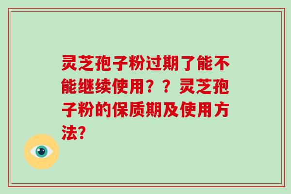 灵芝孢子粉过期了能不能继续使用??灵芝孢子粉的保质期及使用方法?-第1张图片-破壁灵芝孢子粉研究指南 灵芝孢子粉过期了能不能继续使用??灵芝孢子粉的保质期及使用方法?-第1张图片-破壁灵芝孢子粉研究指南