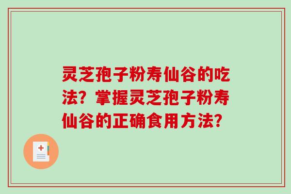 灵芝孢子粉寿仙谷的吃法？掌握灵芝孢子粉寿仙谷的正确食用方法？-第1张图片-破壁灵芝孢子粉研究指南