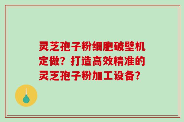 灵芝孢子粉细胞破壁机定做?打造高效精准的灵芝孢子粉加工设备?-第1张图片-破壁灵芝孢子粉研究指南 灵芝孢子粉细胞破壁机定做?打造高效精准的灵芝孢子粉加工设备?-第1张图片-破壁灵芝孢子粉研究指南