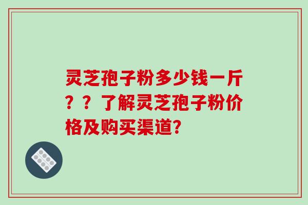 灵芝孢子粉多少钱一斤？？了解灵芝孢子粉价格及购买渠道？-第1张图片-破壁灵芝孢子粉研究指南