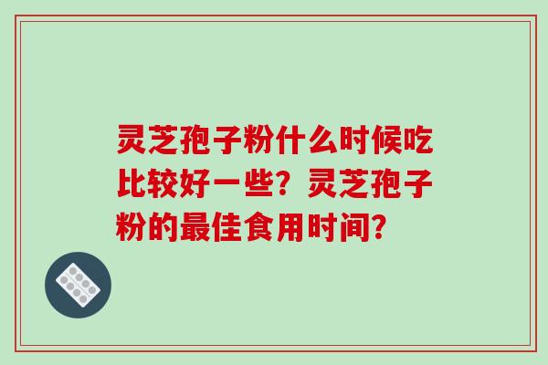 灵芝孢子粉什么时候吃比较好一些？灵芝孢子粉的最佳食用时间？-第1张图片-破壁灵芝孢子粉研究指南