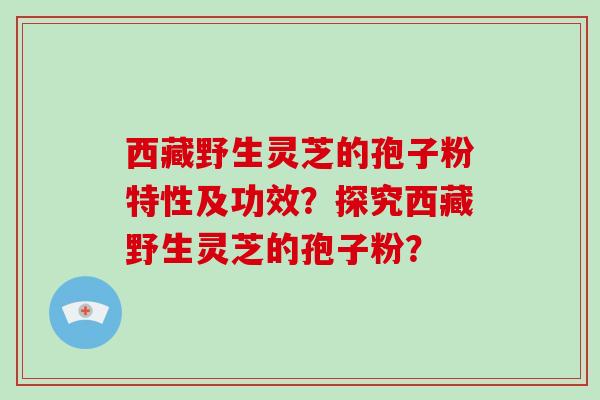 西藏野生灵芝的孢子粉特性及功效？探究西藏野生灵芝的孢子粉？-第1张图片-破壁灵芝孢子粉研究指南
