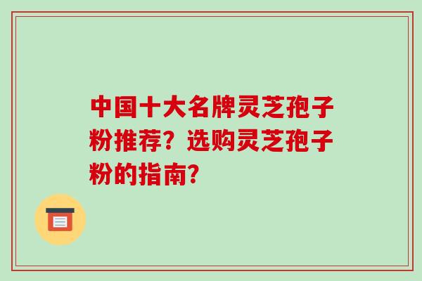 中国十大名牌灵芝孢子粉推荐?选购灵芝孢子粉的指南?-第1张图片-破壁灵芝孢子粉研究指南 中国十大名牌灵芝孢子粉推荐?选购灵芝孢子粉的指南?-第1张图片-破壁灵芝孢子粉研究指南