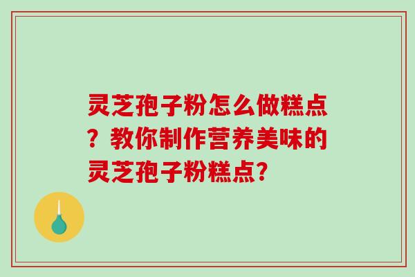 灵芝孢子粉怎么做糕点?教你制作营养美味的灵芝孢子粉糕点?-第1张图片-破壁灵芝孢子粉研究指南 灵芝孢子粉怎么做糕点?教你制作营养美味的灵芝孢子粉糕点?-第1张图片-破壁灵芝孢子粉研究指南