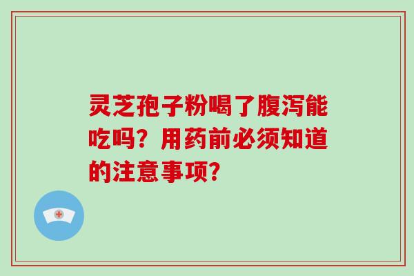 灵芝孢子粉喝了腹泻能吃吗？用药前必须知道的注意事项？-第1张图片-破壁灵芝孢子粉研究指南