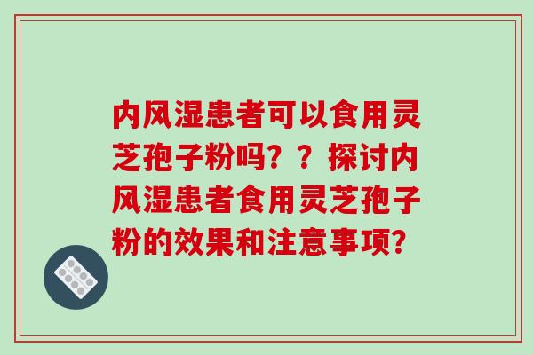 内风湿患者可以食用灵芝孢子粉吗??探讨内风湿患者食用灵芝孢子粉的效果和注意事项?-第1张图片-破壁灵芝孢子粉研究指南 内风湿患者可以食用灵芝孢子粉吗??探讨内风湿患者食用灵芝孢子粉的效果和注意事项?-第1张图片-破壁灵芝孢子粉研究指南
