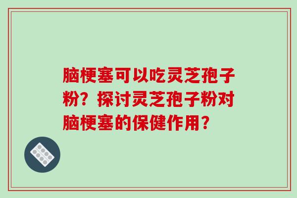 脑梗塞可以吃灵芝孢子粉?探讨灵芝孢子粉对脑梗塞的保健作用?-第1张图片-破壁灵芝孢子粉研究指南 脑梗塞可以吃灵芝孢子粉?探讨灵芝孢子粉对脑梗塞的保健作用?-第1张图片-破壁灵芝孢子粉研究指南