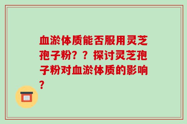 血淤体质能否服用灵芝孢子粉？？探讨灵芝孢子粉对血淤体质的影响？-第1张图片-破壁灵芝孢子粉研究指南