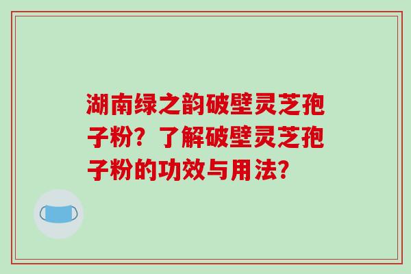 湖南绿之韵破壁灵芝孢子粉?了解破壁灵芝孢子粉的功效与用法?-第1张图片-破壁灵芝孢子粉研究指南 湖南绿之韵破壁灵芝孢子粉?了解破壁灵芝孢子粉的功效与用法?-第1张图片-破壁灵芝孢子粉研究指南