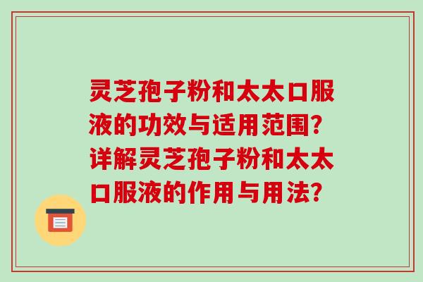 灵芝孢子粉和太太口服液的功效与适用范围?详解灵芝孢子粉和太太口服液的作用与用法?-第1张图片-破壁灵芝孢子粉研究指南 灵芝孢子粉和太太口服液的功效与适用范围?详解灵芝孢子粉和太太口服液的作用与用法?-第1张图片-破壁灵芝孢子粉研究指南