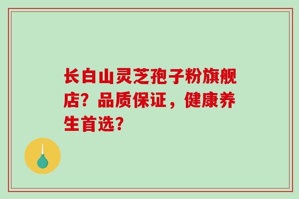 长白山灵芝孢子粉旗舰店？品质保证，健康养生首选？-第1张图片-破壁灵芝孢子粉研究指南