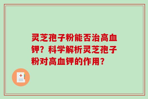 灵芝孢子粉能否治高血钾？科学解析灵芝孢子粉对高血钾的作用？-第1张图片-破壁灵芝孢子粉研究指南