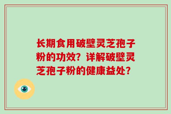 长期食用破壁灵芝孢子粉的功效？详解破壁灵芝孢子粉的健康益处？-第1张图片-破壁灵芝孢子粉研究指南