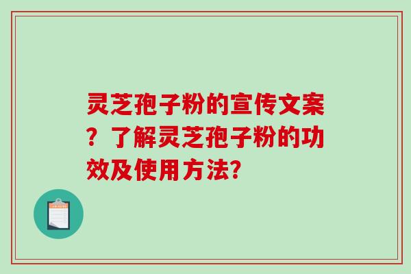 灵芝孢子粉的宣传文案？了解灵芝孢子粉的功效及使用方法？-第1张图片-破壁灵芝孢子粉研究指南