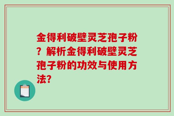 金得利破壁灵芝孢子粉？解析金得利破壁灵芝孢子粉的功效与使用方法？-第1张图片-破壁灵芝孢子粉研究指南