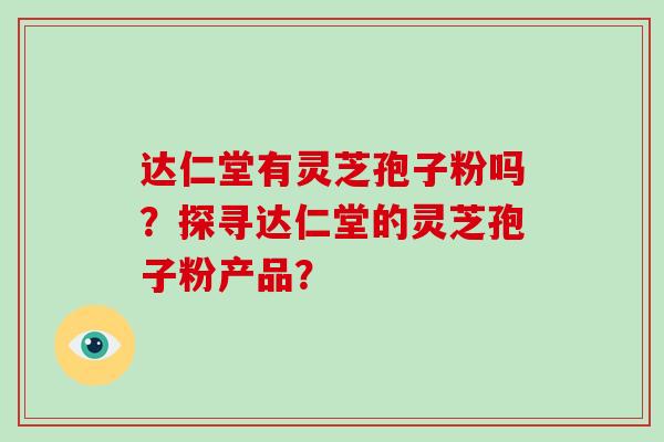 达仁堂有灵芝孢子粉吗?探寻达仁堂的灵芝孢子粉产品?-第1张图片-破壁灵芝孢子粉研究指南 达仁堂有灵芝孢子粉吗?探寻达仁堂的灵芝孢子粉产品?-第1张图片-破壁灵芝孢子粉研究指南