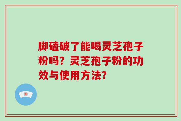 脚磕破了能喝灵芝孢子粉吗?灵芝孢子粉的功效与使用方法?-第1张图片-破壁灵芝孢子粉研究指南 脚磕破了能喝灵芝孢子粉吗?灵芝孢子粉的功效与使用方法?-第1张图片-破壁灵芝孢子粉研究指南