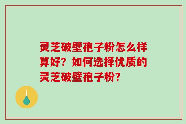 灵芝破壁孢子粉怎么样算好?如何选择优质的灵芝破壁孢子粉?-第1张图片-破壁灵芝孢子粉研究指南 灵芝破壁孢子粉怎么样算好?如何选择优质的灵芝破壁孢子粉?-第1张图片-破壁灵芝孢子粉研究指南
