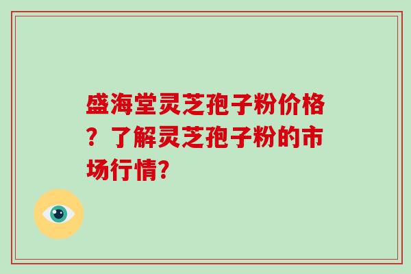 盛海堂灵芝孢子粉价格?了解灵芝孢子粉的市场行情?-第1张图片-破壁灵芝孢子粉研究指南 盛海堂灵芝孢子粉价格?了解灵芝孢子粉的市场行情?-第1张图片-破壁灵芝孢子粉研究指南