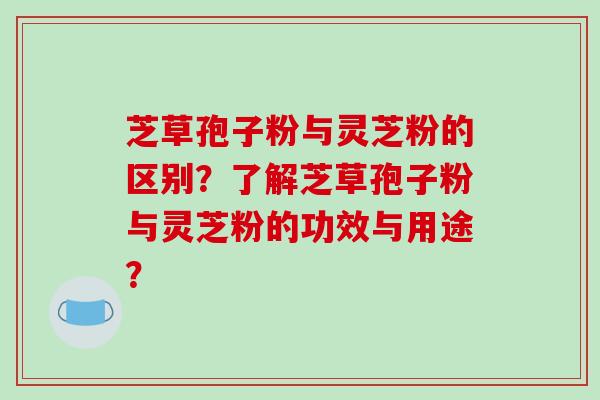 芝草孢子粉与灵芝粉的区别?了解芝草孢子粉与灵芝粉的功效与用途?-第1张图片-破壁灵芝孢子粉研究指南 芝草孢子粉与灵芝粉的区别?了解芝草孢子粉与灵芝粉的功效与用途?-第1张图片-破壁灵芝孢子粉研究指南