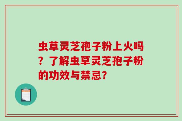 虫草灵芝孢子粉上火吗？了解虫草灵芝孢子粉的功效与禁忌？-第1张图片-破壁灵芝孢子粉研究指南