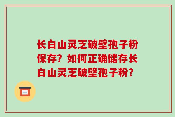 长白山灵芝破壁孢子粉保存？如何正确储存长白山灵芝破壁孢子粉？-第1张图片-破壁灵芝孢子粉研究指南