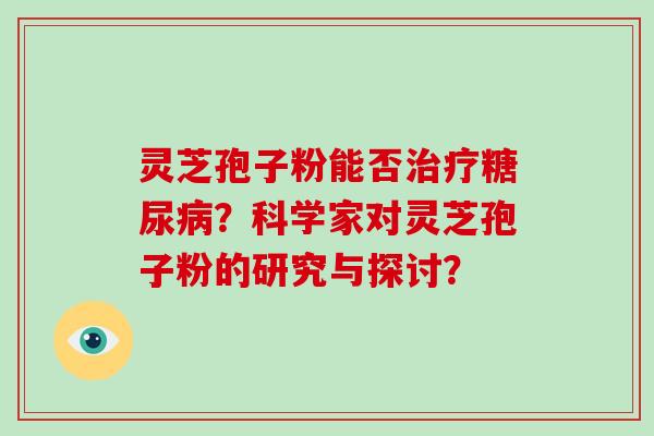 灵芝孢子粉能否治疗糖尿病？科学家对灵芝孢子粉的研究与探讨？-第1张图片-破壁灵芝孢子粉研究指南