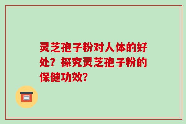 灵芝孢子粉对人体的好处?探究灵芝孢子粉的保健功效?-第1张图片-破壁灵芝孢子粉研究指南 灵芝孢子粉对人体的好处?探究灵芝孢子粉的保健功效?-第1张图片-破壁灵芝孢子粉研究指南
