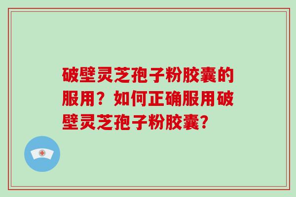 破壁灵芝孢子粉胶囊的服用？如何正确服用破壁灵芝孢子粉胶囊？-第1张图片-破壁灵芝孢子粉研究指南